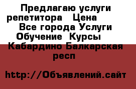 Предлагаю услуги репетитора › Цена ­ 1 000 - Все города Услуги » Обучение. Курсы   . Кабардино-Балкарская респ.